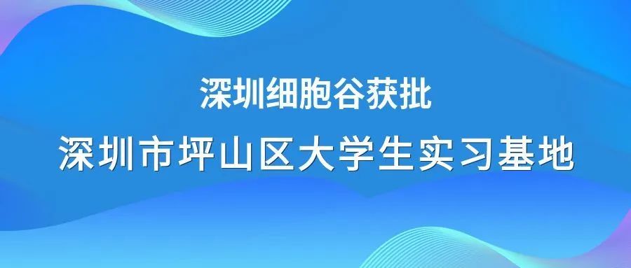 著力生物醫(yī)藥領(lǐng)域人才培養(yǎng)—深圳細胞谷獲批深圳市坪山區(qū)大學(xué)生實習(xí)基地